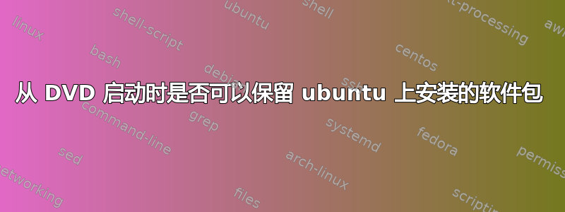 从 DVD 启动时是否可以保留 ubuntu 上安装的软件包