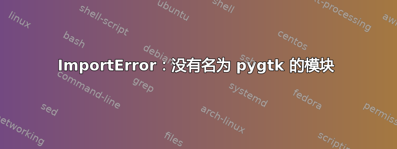 ImportError：没有名为 pygtk 的模块