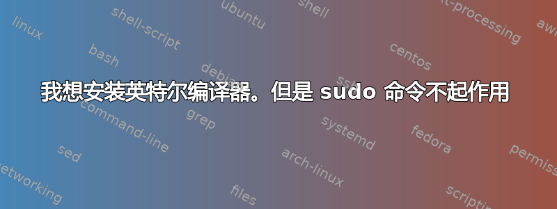 我想安装英特尔编译器。但是 sudo 命令不起作用