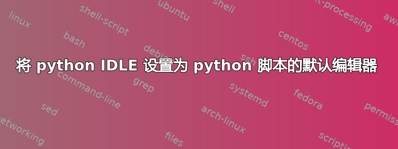 将 python IDLE 设置为 python 脚本的默认编辑器