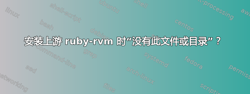 安装上游 ruby​​-rvm 时“没有此文件或目录”？