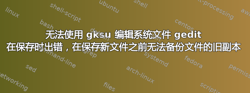 无法使用 gksu 编辑系统文件 gedit 在保存时出错，在保存新文件之前无法备份文件的旧副本