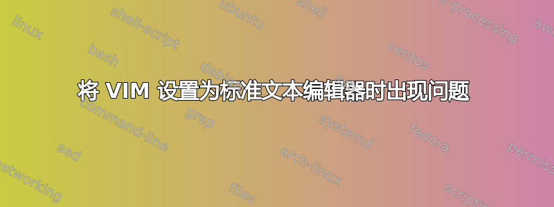 将 VIM 设置为标准文本编辑器时出现问题