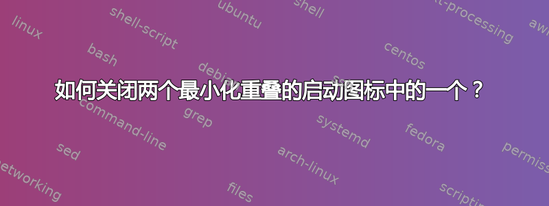 如何关闭两个最小化重叠的启动图标中的一个？