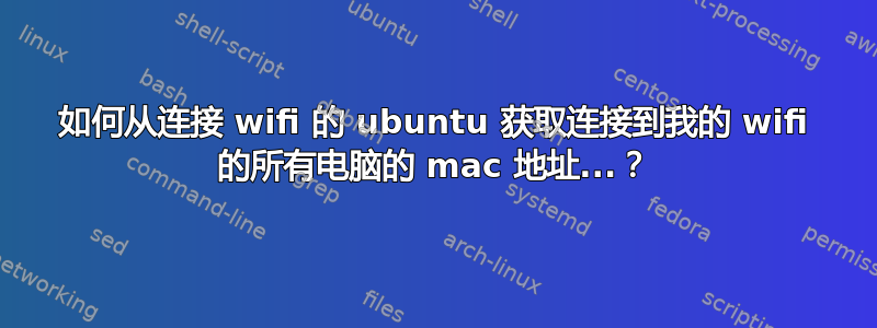 如何从连接 wifi 的 ubuntu 获取连接到我的 wifi 的所有电脑的 mac 地址...？