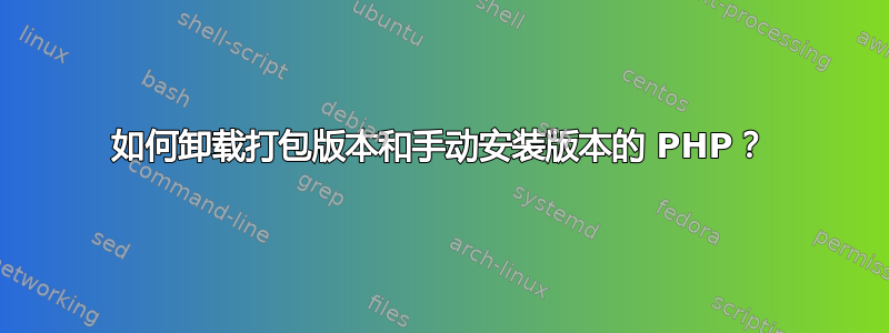 如何卸载打包版本和手动安装版本的 PHP？