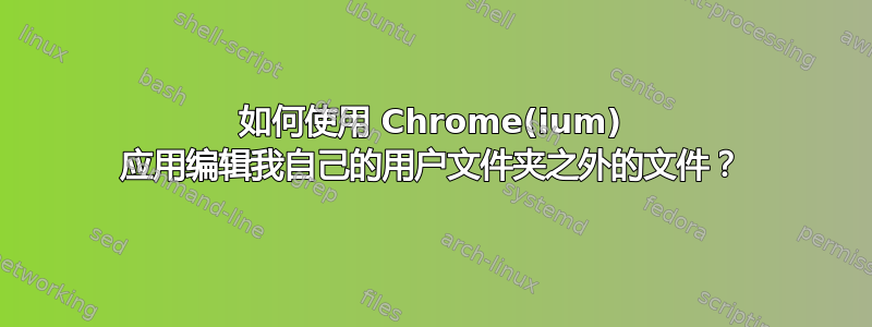 如何使用 Chrome(ium) 应用编辑我自己的用户文件夹之外的文件？