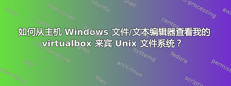 如何从主机 Windows 文件/文本编辑器查看我的 virtualbox 来宾 Unix 文件系统？ 