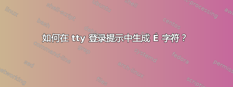 如何在 tty 登录提示中生成 É 字符？