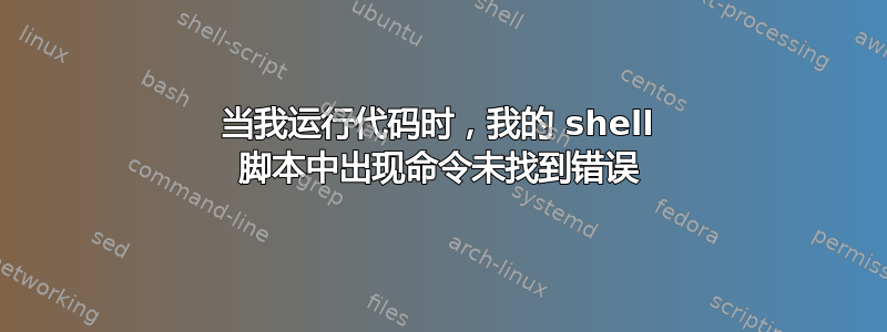 当我运行代码时，我的 shell 脚本中出现命令未找到错误