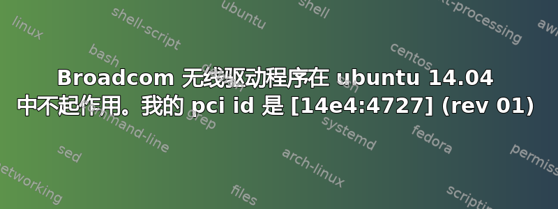 Broadcom 无线驱动程序在 ubuntu 14.04 中不起作用。我的 pci id 是 [14e4:4727] (rev 01)