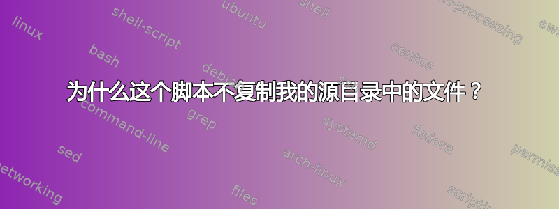 为什么这个脚本不复制我的源目录中的文件？