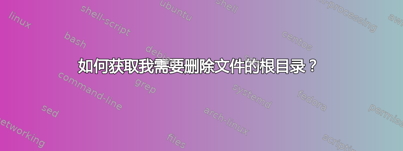 如何获取我需要删除文件的根目录？