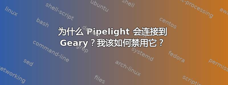 为什么 Pipelight 会连接到 Geary？我该如何禁用它？