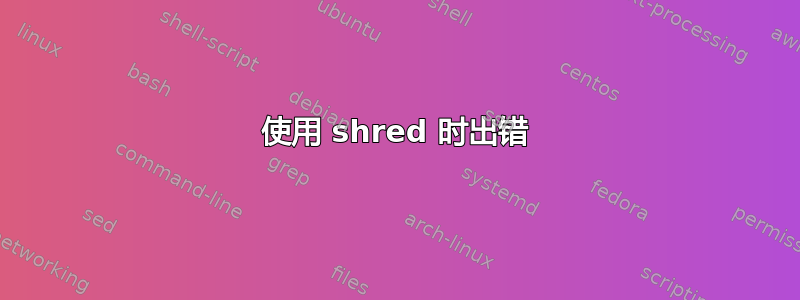 使用 shred 时出错