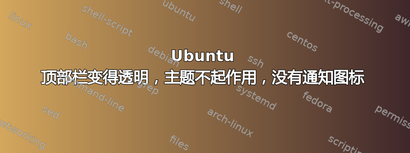 Ubuntu 顶部栏变得透明，主题不起作用，没有通知图标