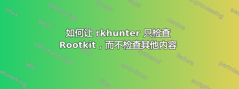 如何让 rkhunter 只检查 Rootkit，而不检查其他内容