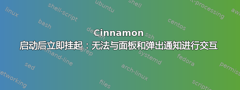 Cinnamon 启动后立即挂起：无法与面板和弹出通知进行交互