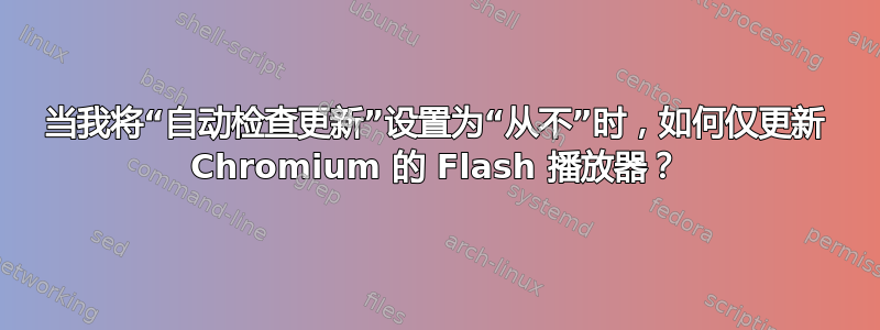 当我将“自动检查更新”设置为“从不”时，如何仅更新 Chromium 的 Flash 播放器？