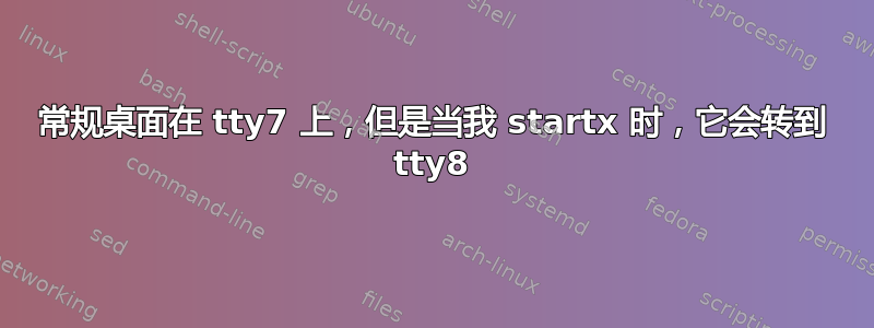 常规桌面在 tty7 上，但是当我 startx 时，它会转到 tty8