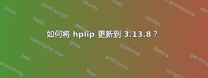 如何将 hplip 更新到 3.13.8？