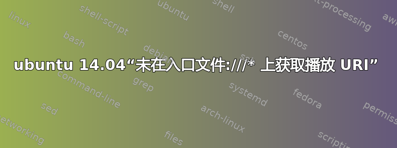 ubuntu 14.04“未在入口文件:///* 上获取播放 URI”