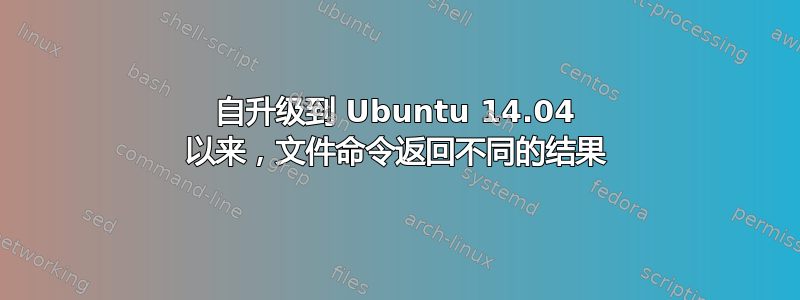 自升级到 Ubuntu 14.04 以来，文件命令返回不同的结果