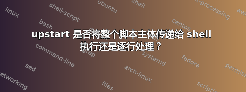 upstart 是否将整个脚本主体传递给 shell 执行还是逐行处理？