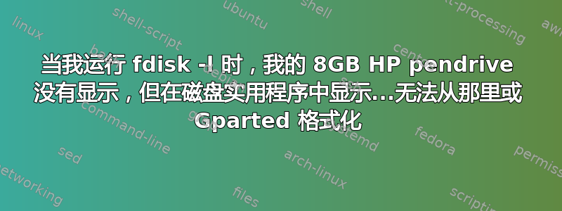 当我运行 fdisk -l 时，我的 8GB HP pendrive 没有显示，但在磁盘实用程序中显示...无法从那里或 Gparted 格式化