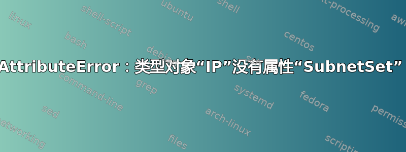 AttributeError：类型对象“IP”没有属性“SubnetSet”