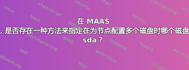 在 MAAS 环境中，是否存在一种方法来指定在为节点配置多个磁盘时哪个磁盘显示为 sda？