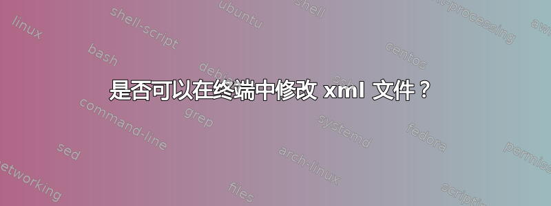 是否可以在终端中修改 xml 文件？