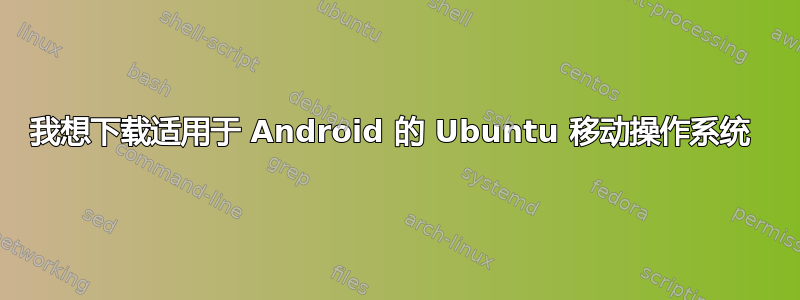 我想下载适用于 Android 的 Ubuntu 移动操作系统 