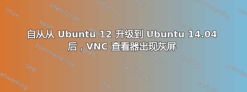 自从从 Ubuntu 12 升级到 Ubuntu 14.04 后，VNC 查看器出现灰屏