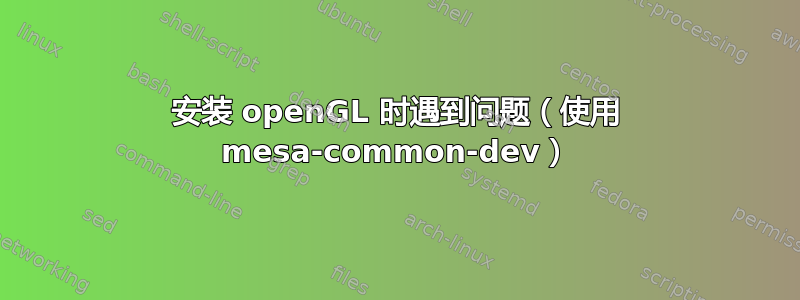 安装 openGL 时遇到问题（使用 mesa-common-dev）