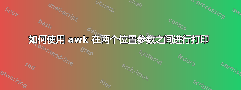 如何使用 awk 在两个位置参数之间进行打印