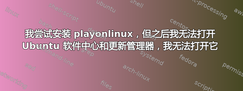 我尝试安装 playonlinux，但之后我无法打开 Ubuntu 软件中心和更新管理器，我无法打开它