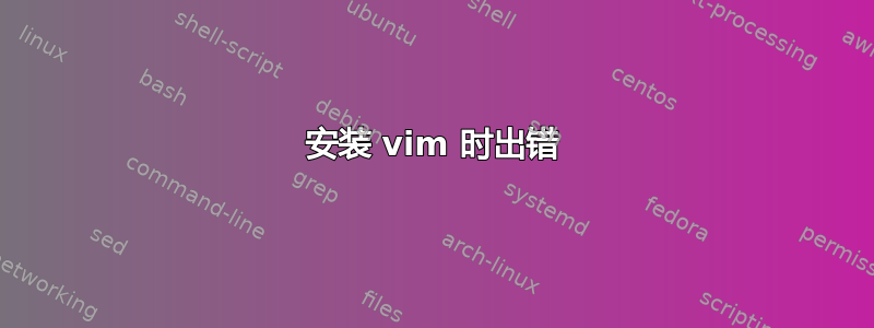 安装 vim 时出错