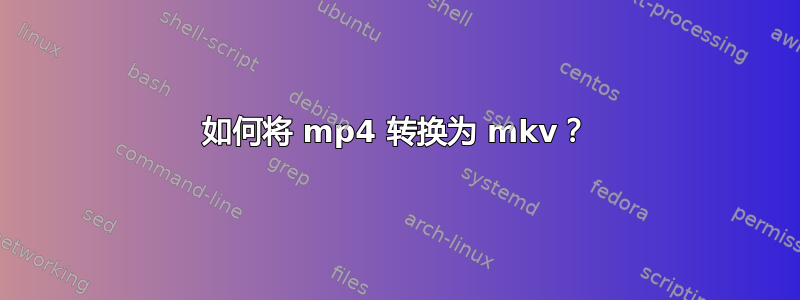 如何将 mp4 转换为 mkv？