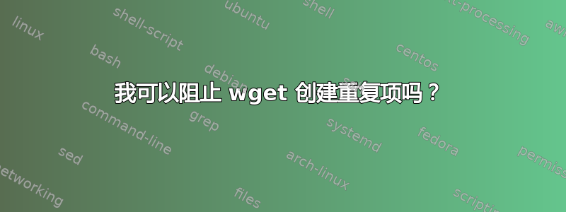 我可以阻止 wget 创建重复项吗？