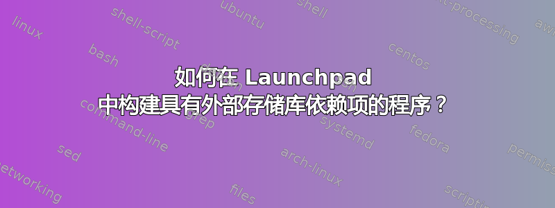 如何在 Launchpad 中构建具有外部存储库依赖项的程序？