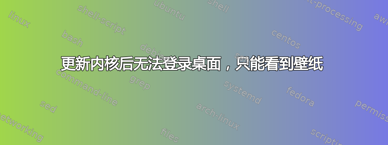 更新内核后无法登录桌面，只能看到壁纸