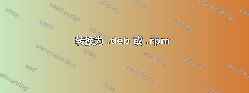 转换为 .deb 或 .rpm