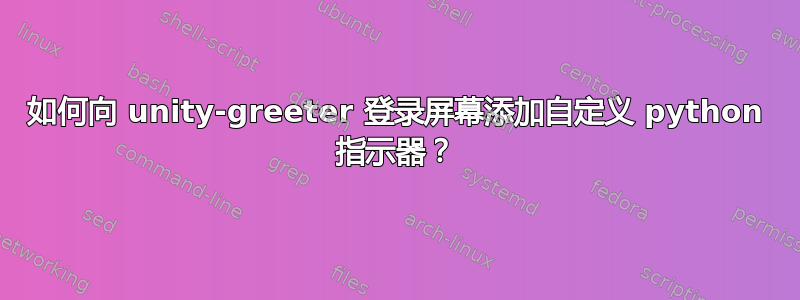 如何向 unity-greeter 登录屏幕添加自定义 python 指示器？