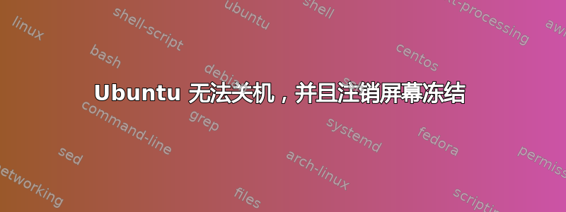 Ubuntu 无法关机，并且注销屏幕冻结