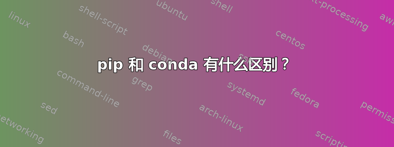 pip 和 conda 有什么区别？