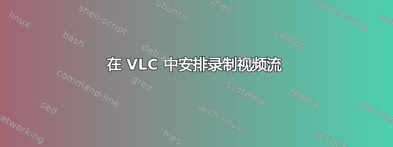 在 VLC 中安排录制视频流