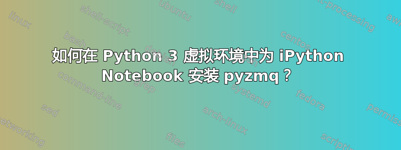 如何在 Python 3 虚拟环境中为 iPython Notebook 安装 pyzmq？