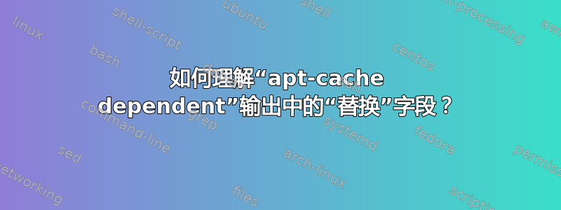 如何理解“apt-cache dependent”输出中的“替换”字段？