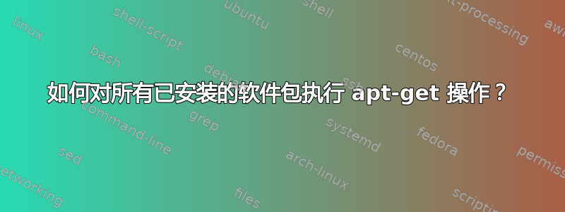 如何对所有已安装的软件包执行 apt-get 操作？